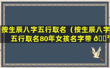 按生辰八字五行取名（按生辰八字五行取名80年女孩名字带 🌳 火字）